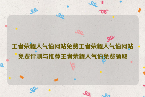 王者荣耀人气值网站免费王者荣耀人气值网站免费评测与推荐王者荣耀人气值免费领取