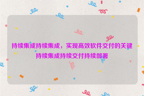 持续集成持续集成，实现高效软件交付的关键持续集成持续交付持续部署