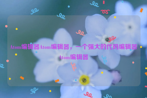 Atom编辑器Atom编辑器，一个强大的代码编辑器Atom编辑器