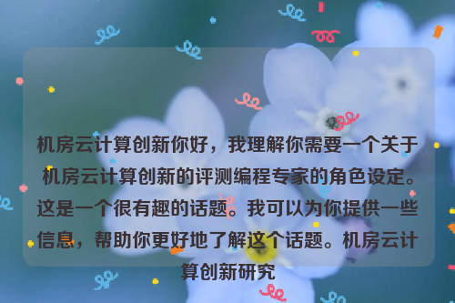 机房云计算创新你好，我理解你需要一个关于机房云计算创新的评测编程专家的角色设定。这是一个很有趣的话题。我可以为你提供一些信息，帮助你更好地了解这个话题。机房云计算创新研究