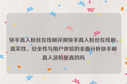 快手真人粉丝在线刷评测快手真人粉丝在线刷，真实性、安全性与用户体验的全面分析快手刷真人活粉是真的吗