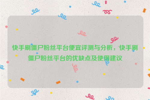 快手刷僵尸粉丝平台便宜评测与分析，快手刷僵尸粉丝平台的优缺点及使用建议