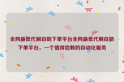 全网最低代刷自助下单平台全网最低代刷自助下单平台，一个值得信赖的自动化服务