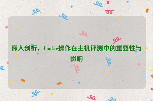 深入剖析，Cookie操作在主机评测中的重要性与影响