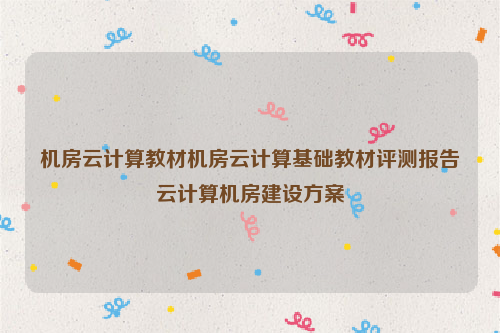 机房云计算教材机房云计算基础教材评测报告云计算机房建设方案