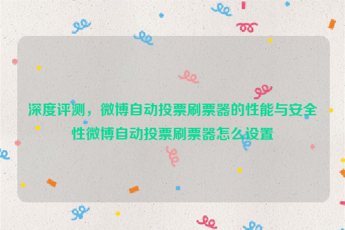 深度评测，微博自动投票刷票器的性能与安全性微博自动投票刷票器怎么设置