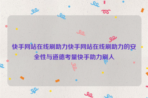 快手网站在线刷助力快手网站在线刷助力的安全性与道德考量快手助力刷人