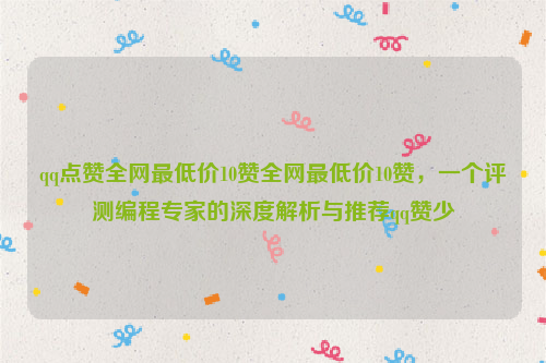 qq点赞全网最低价10赞全网最低价10赞，一个评测编程专家的深度解析与推荐qq赞少