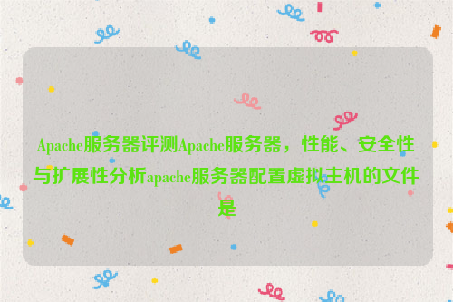 Apache服务器评测Apache服务器，性能、安全性与扩展性分析apache服务器配置虚拟主机的文件是