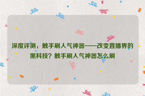 深度评测，触手刷人气神器——改变直播界的黑科技？触手刷人气神器怎么刷