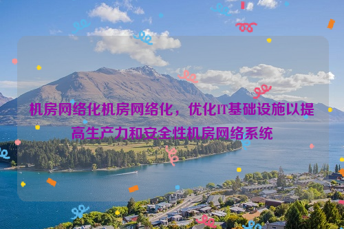 机房网络化机房网络化，优化IT基础设施以提高生产力和安全性机房网络系统