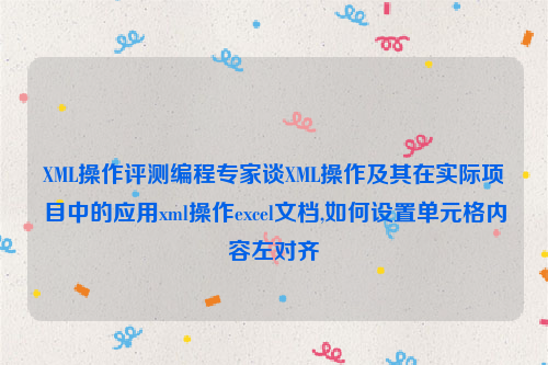 XML操作评测编程专家谈XML操作及其在实际项目中的应用xml操作excel文档,如何设置单元格内容左对齐