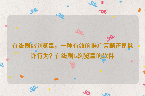 在线刷KS浏览量，一种有效的推广策略还是欺诈行为？在线刷ks浏览量的软件