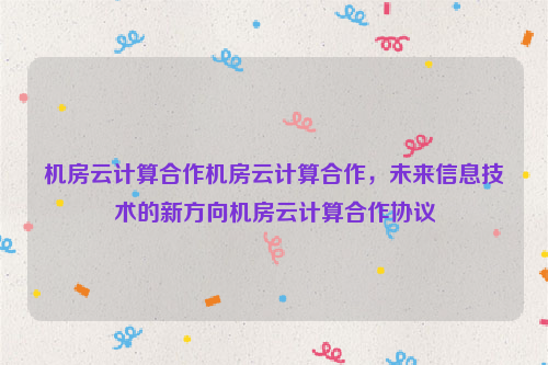 机房云计算合作机房云计算合作，未来信息技术的新方向机房云计算合作协议