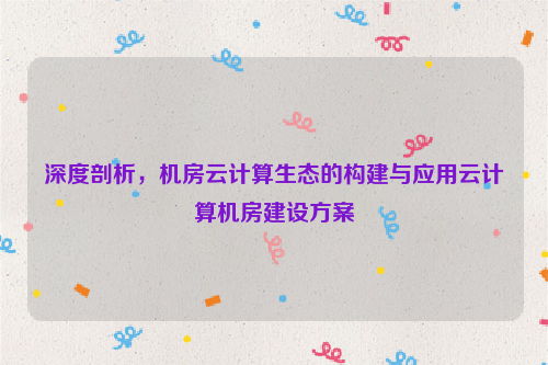 深度剖析，机房云计算生态的构建与应用云计算机房建设方案