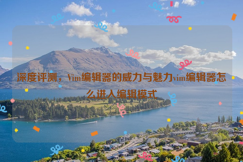 深度评测，Vim编辑器的威力与魅力vim编辑器怎么进入编辑模式