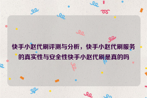 快手小赵代刷评测与分析，快手小赵代刷服务的真实性与安全性快手小赵代刷是真的吗