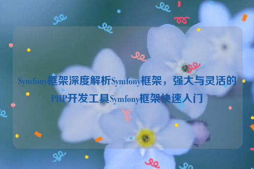 Symfony框架深度解析Symfony框架，强大与灵活的PHP开发工具Symfony框架快速入门