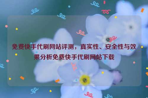 免费快手代刷网站评测，真实性、安全性与效果分析免费快手代刷网站下载