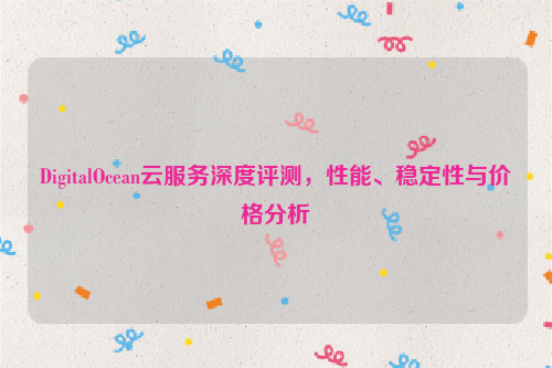 DigitalOcean云服务深度评测，性能、稳定性与价格分析