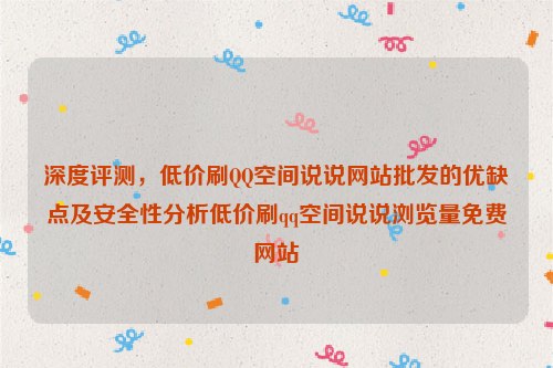 深度评测，低价刷QQ空间说说网站批发的优缺点及安全性分析低价刷qq空间说说浏览量免费网站