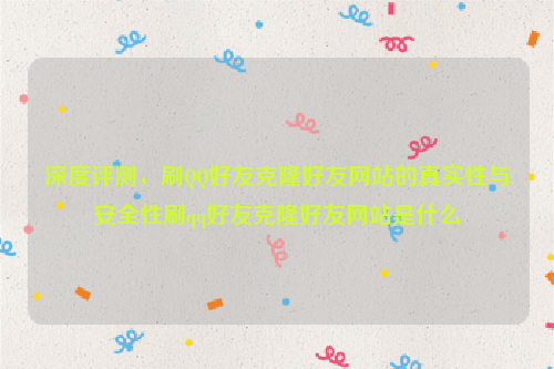 深度评测，刷QQ好友克隆好友网站的真实性与安全性刷qq好友克隆好友网站是什么