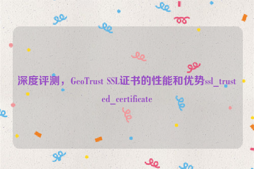 深度评测，GeoTrust SSL证书的性能和优势ssl_trusted_certificate