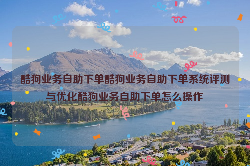 酷狗业务自助下单酷狗业务自助下单系统评测与优化酷狗业务自助下单怎么操作