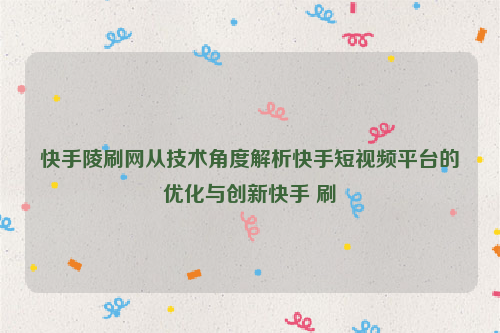 快手陵刷网从技术角度解析快手短视频平台的优化与创新快手 刷