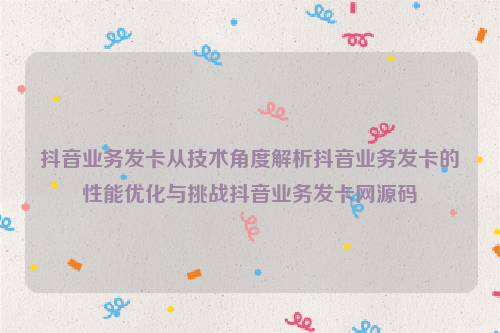 抖音业务发卡从技术角度解析抖音业务发卡的性能优化与挑战抖音业务发卡网源码