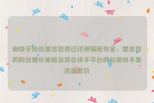 刷快手粉丝墨言信得过评测编程专家，墨言信的粉丝增长策略及其在快手平台的应用快手墨言最低价