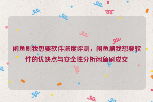 闲鱼刷我想要软件深度评测，闲鱼刷我想要软件的优缺点与安全性分析闲鱼刷成交