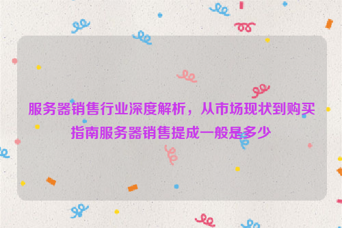 服务器销售行业深度解析，从市场现状到购买指南服务器销售提成一般是多少