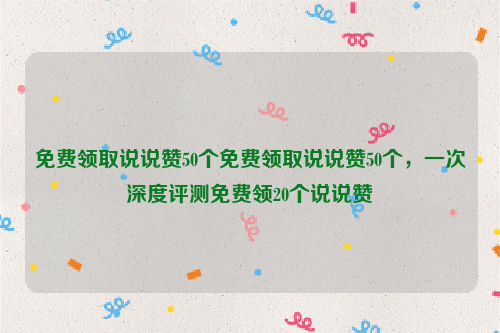 免费领取说说赞50个免费领取说说赞50个，一次深度评测免费领20个说说赞