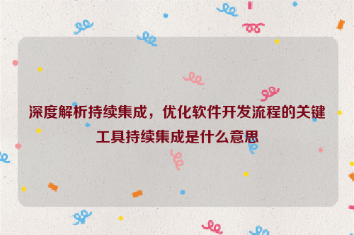 深度解析持续集成，优化软件开发流程的关键工具持续集成是什么意思