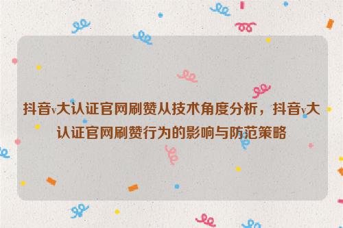 抖音v大认证官网刷赞从技术角度分析，抖音v大认证官网刷赞行为的影响与防范策略