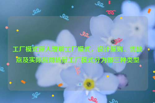 工厂模式深入理解工厂模式，设计原则、优缺点及实际应用场景工厂模式分为哪三种类型