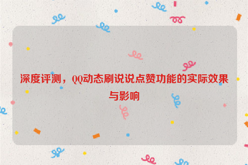 深度评测，QQ动态刷说说点赞功能的实际效果与影响