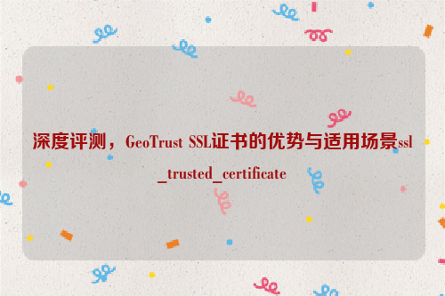 深度评测，GeoTrust SSL证书的优势与适用场景ssl_trusted_certificate