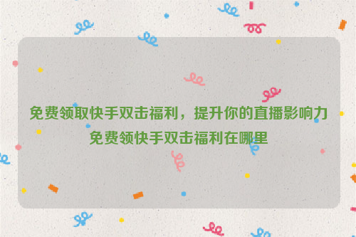 免费领取快手双击福利，提升你的直播影响力免费领快手双击福利在哪里