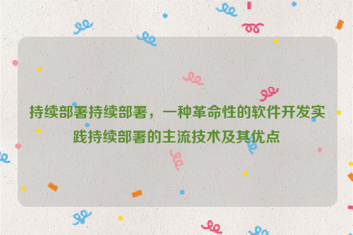 持续部署持续部署，一种革命性的软件开发实践持续部署的主流技术及其优点