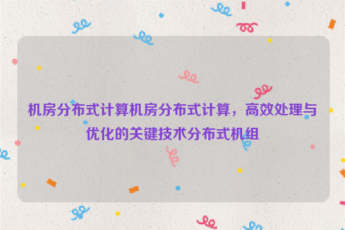 机房分布式计算机房分布式计算，高效处理与优化的关键技术分布式机组