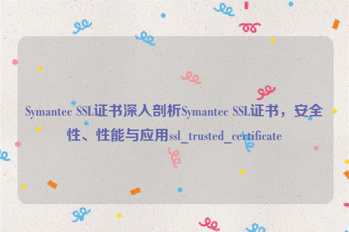 Symantec SSL证书深入剖析Symantec SSL证书，安全性、性能与应用ssl_trusted_certificate