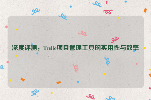 深度评测，Trello项目管理工具的实用性与效率