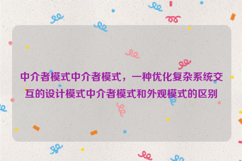 中介者模式中介者模式，一种优化复杂系统交互的设计模式中介者模式和外观模式的区别