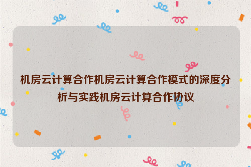 机房云计算合作机房云计算合作模式的深度分析与实践机房云计算合作协议