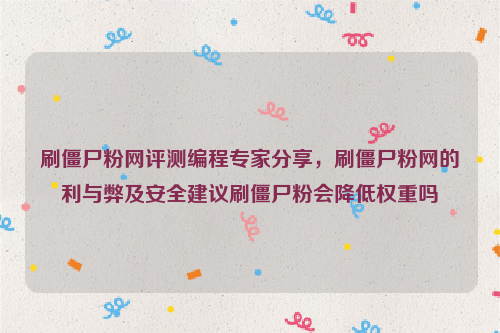 刷僵尸粉网评测编程专家分享，刷僵尸粉网的利与弊及安全建议刷僵尸粉会降低权重吗