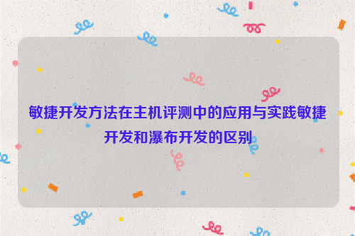 敏捷开发方法在主机评测中的应用与实践敏捷开发和瀑布开发的区别