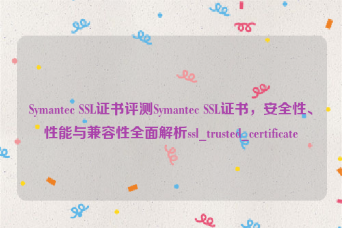 Symantec SSL证书评测Symantec SSL证书，安全性、性能与兼容性全面解析ssl_trusted_certificate