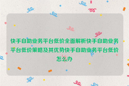 快手自助业务平台低价全面解析快手自助业务平台低价策略及其优势快手自助业务平台低价怎么办